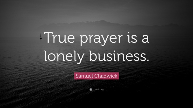 Samuel Chadwick Quote: “True prayer is a lonely business.”