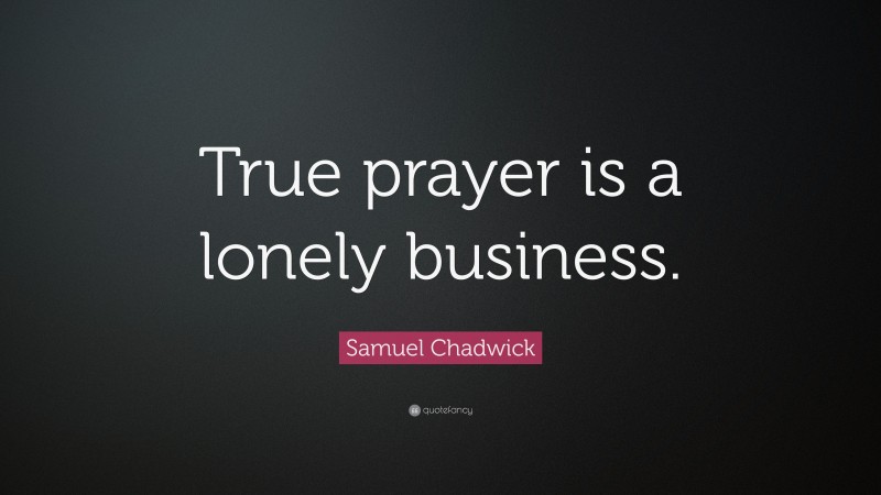 Samuel Chadwick Quote: “True prayer is a lonely business.”