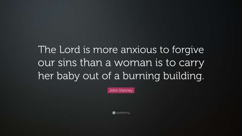 John Vianney Quote: “The Lord is more anxious to forgive our sins than a woman is to carry her baby out of a burning building.”