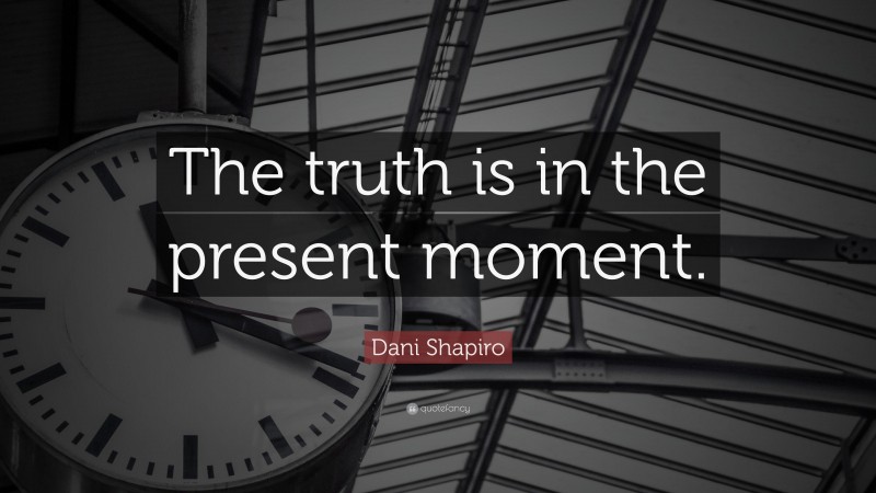 Dani Shapiro Quote: “The truth is in the present moment.”
