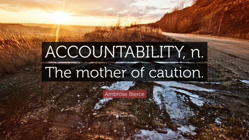 Ambrose Bierce Quote: “ACCOUNTABILITY, n. The mother of caution.”