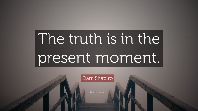 Dani Shapiro Quote: “The truth is in the present moment.”