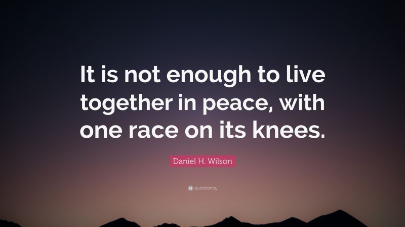 Daniel H. Wilson Quote: “It is not enough to live together in peace, with one race on its knees.”