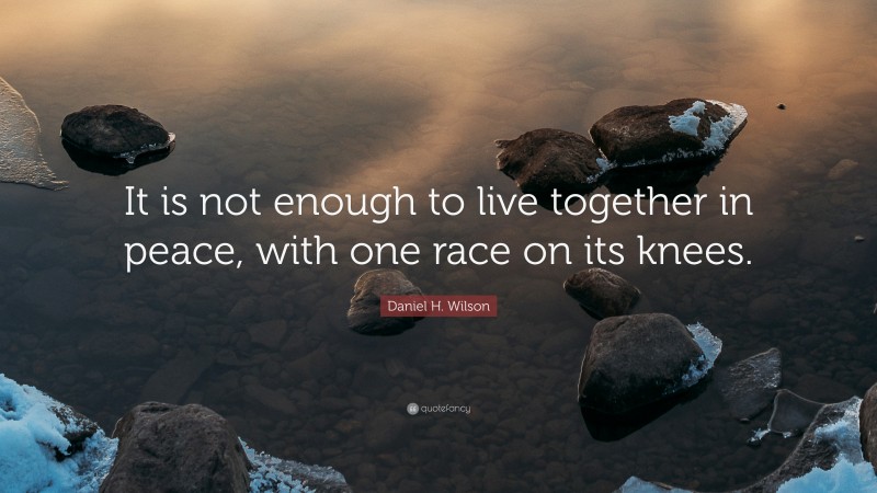 Daniel H. Wilson Quote: “It is not enough to live together in peace, with one race on its knees.”