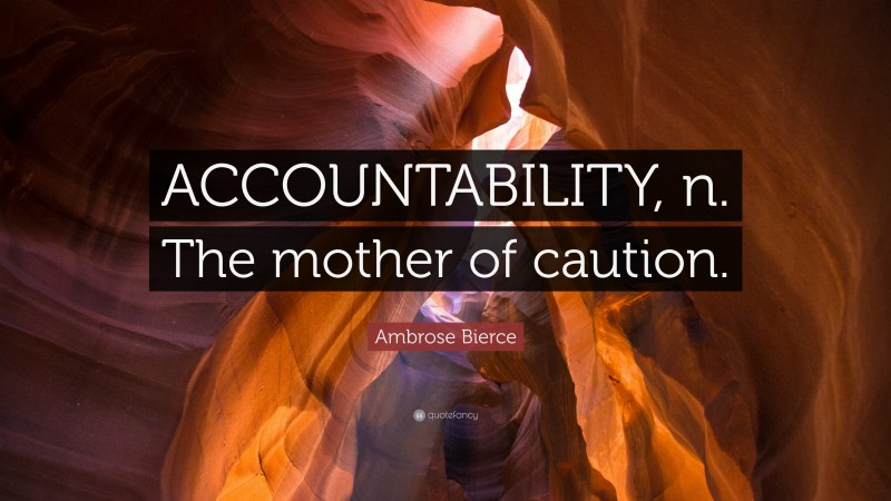 Ambrose Bierce Quote: “ACCOUNTABILITY, n. The mother of caution.”