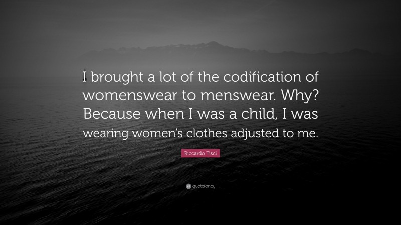 Riccardo Tisci Quote: “I brought a lot of the codification of womenswear to menswear. Why? Because when I was a child, I was wearing women’s clothes adjusted to me.”