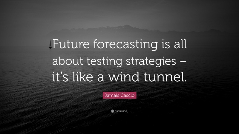 Jamais Cascio Quote: “Future forecasting is all about testing strategies – it’s like a wind tunnel.”