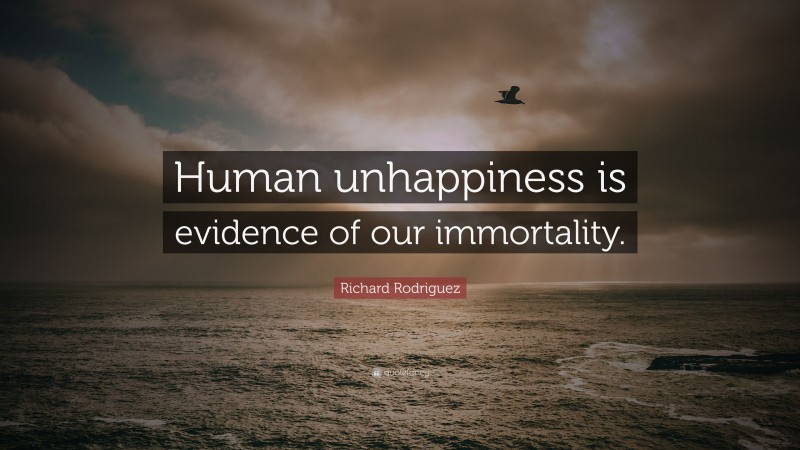Richard Rodriguez Quote: “Human unhappiness is evidence of our immortality.”