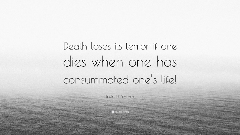 Irvin D. Yalom Quote: “Death loses its terror if one dies when one has consummated one’s life!”