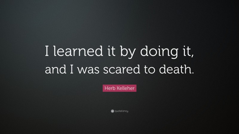 Herb Kelleher Quote: “I learned it by doing it, and I was scared to death.”