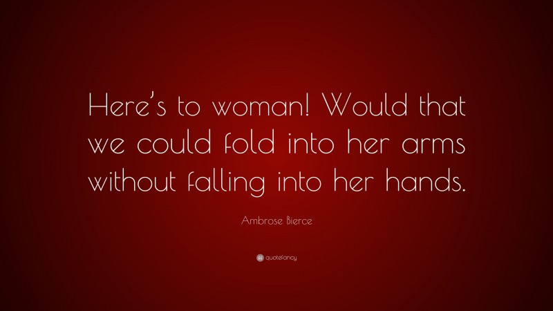 Ambrose Bierce Quote: “Here’s to woman! Would that we could fold into her arms without falling into her hands.”