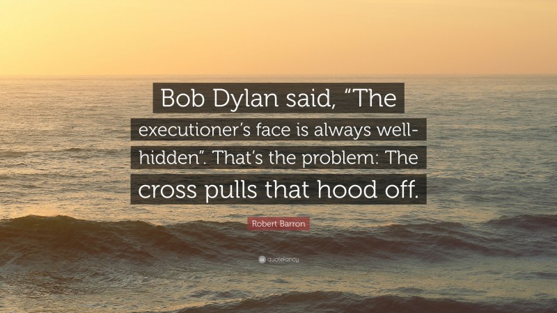 Robert Barron Quote: “Bob Dylan said, “The executioner’s face is always well-hidden”. That’s the problem: The cross pulls that hood off.”
