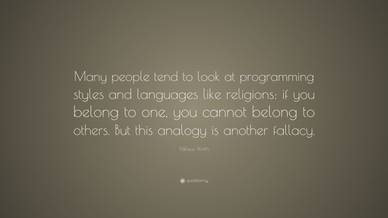 Niklaus Wirth Quote: “Many people tend to look at programming styles and languages like religions: if you belong to one, you cannot belong to others. But this analogy is another fallacy.”