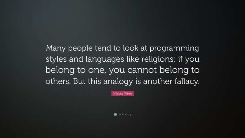 Niklaus Wirth Quote: “Many people tend to look at programming styles and languages like religions: if you belong to one, you cannot belong to others. But this analogy is another fallacy.”