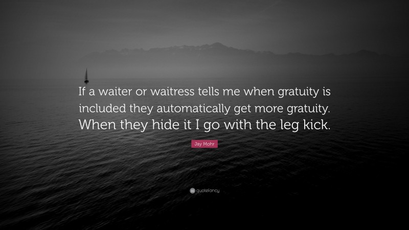 Jay Mohr Quote: “If a waiter or waitress tells me when gratuity is included they automatically get more gratuity. When they hide it I go with the leg kick.”