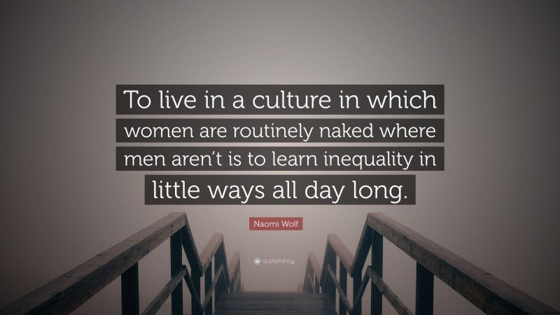 Naomi Wolf Quote: “To live in a culture in which women are routinely naked where men aren’t is to learn inequality in little ways all day long.”