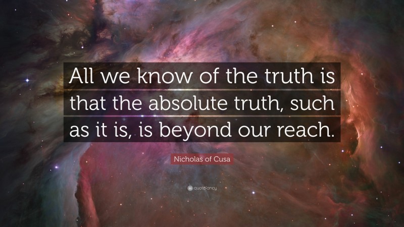 Nicholas of Cusa Quote: “All we know of the truth is that the absolute truth, such as it is, is beyond our reach.”