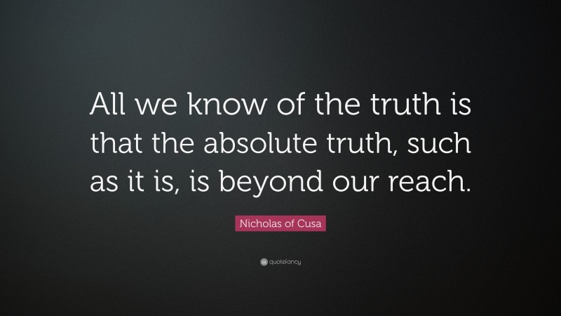 Nicholas of Cusa Quote: “All we know of the truth is that the absolute truth, such as it is, is beyond our reach.”