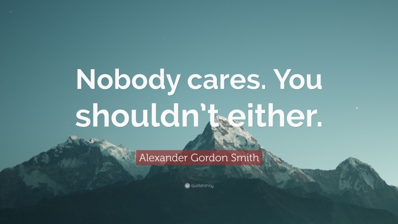 Alexander Gordon Smith Quote: “Nobody cares. You shouldn’t either.”