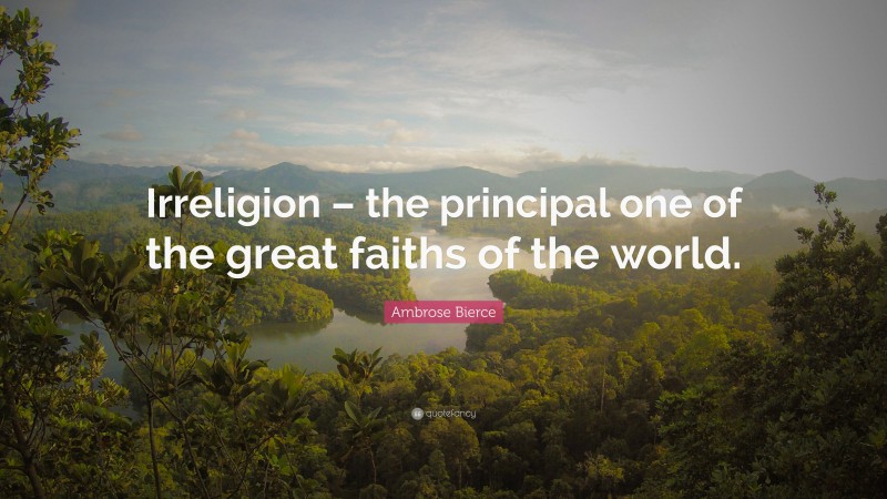 Ambrose Bierce Quote: “Irreligion – the principal one of the great faiths of the world.”