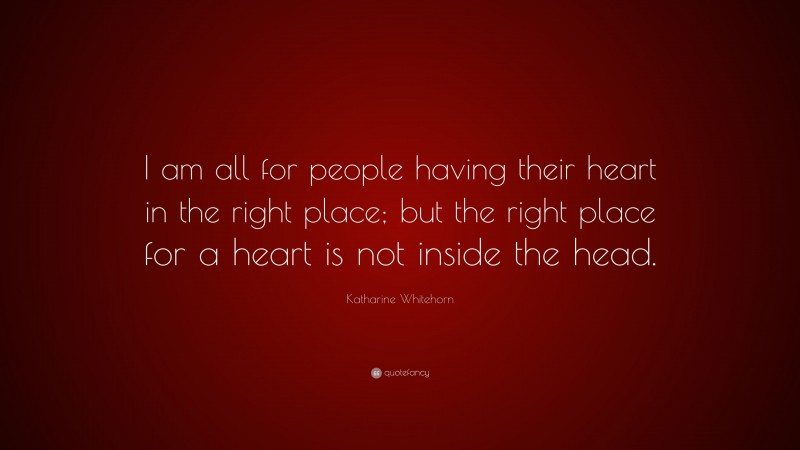 Katharine Whitehorn Quote: “I am all for people having their heart in the right place; but the right place for a heart is not inside the head.”