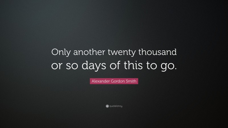 Alexander Gordon Smith Quote: “Only another twenty thousand or so days of this to go.”