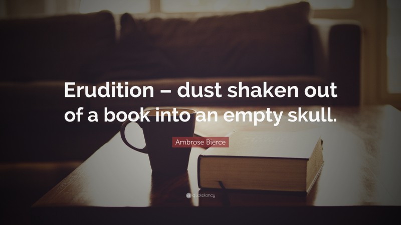 Ambrose Bierce Quote: “Erudition – dust shaken out of a book into an empty skull.”