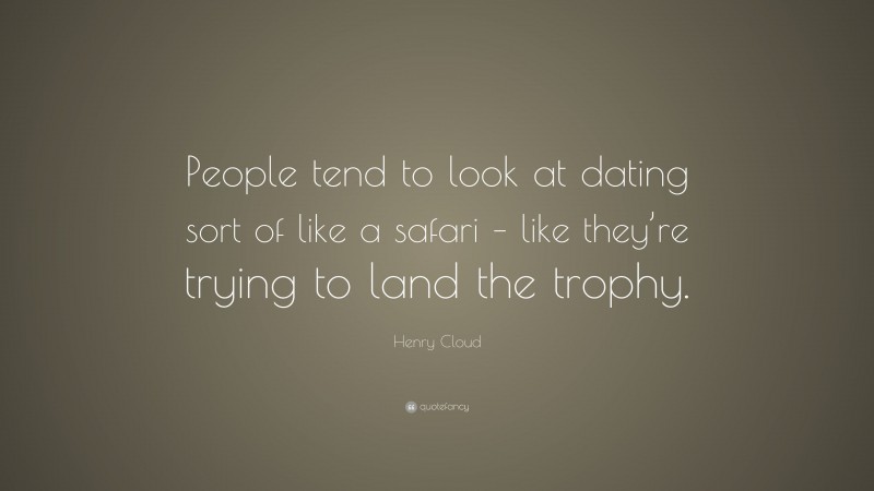 Henry Cloud Quote: “People tend to look at dating sort of like a safari – like they’re trying to land the trophy.”