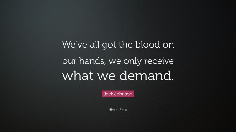 Jack Johnson Quote: “We’ve all got the blood on our hands, we only receive what we demand.”