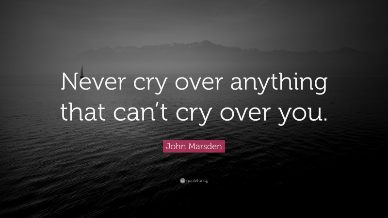 John Marsden Quote: “Never cry over anything that can’t cry over you.”