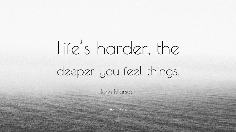 John Marsden Quote: “Life’s harder, the deeper you feel things.”