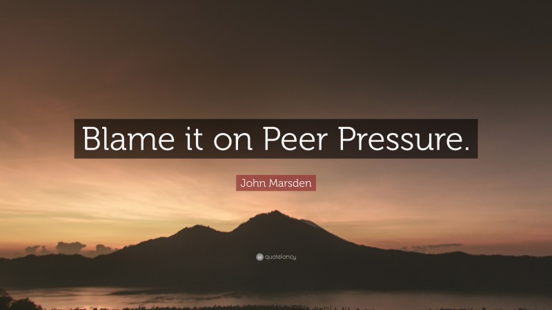 John Marsden Quote: “Blame it on Peer Pressure.”