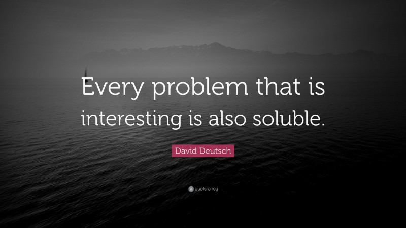 David Deutsch Quote: “Every problem that is interesting is also soluble.”