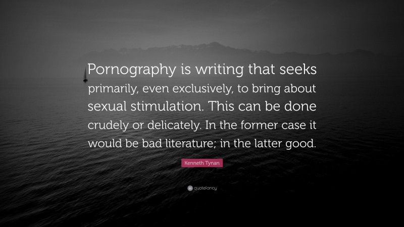 Kenneth Tynan Quote: “Pornography is writing that seeks primarily, even exclusively, to bring about sexual stimulation. This can be done crudely or delicately. In the former case it would be bad literature; in the latter good.”