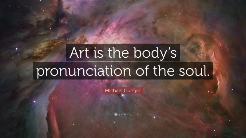 Michael Gungor Quote: “Art is the body’s pronunciation of the soul.”