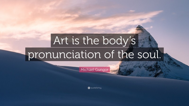 Michael Gungor Quote: “Art is the body’s pronunciation of the soul.”
