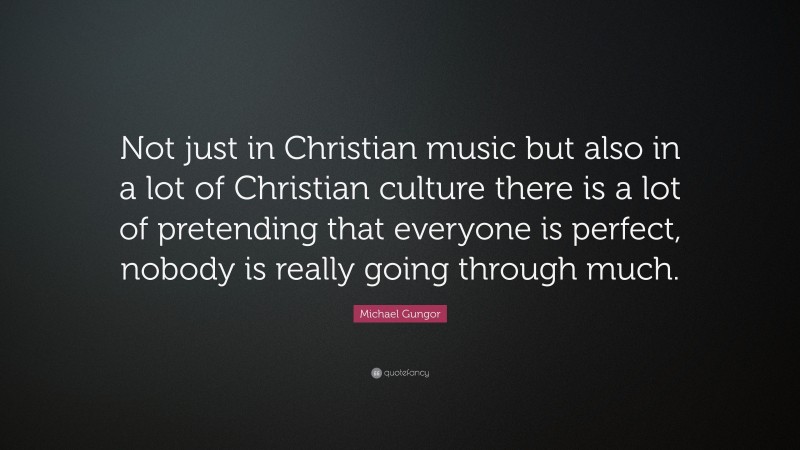 Michael Gungor Quote: “Not just in Christian music but also in a lot of Christian culture there is a lot of pretending that everyone is perfect, nobody is really going through much.”
