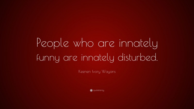 Keenen Ivory Wayans Quote: “People who are innately funny are innately disturbed.”