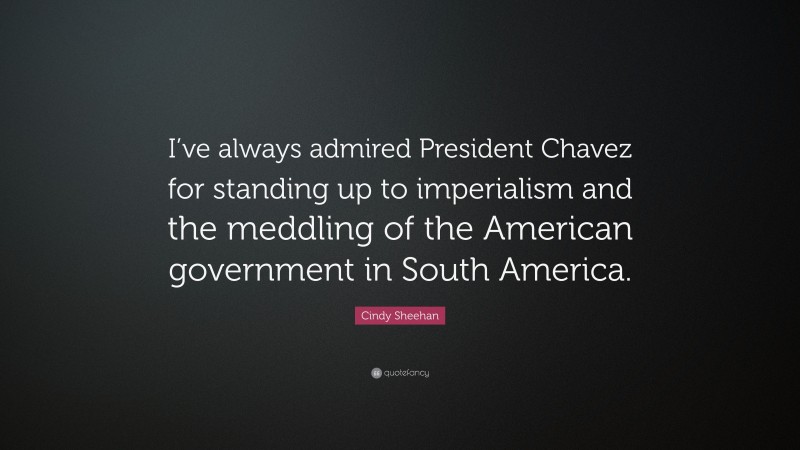 Cindy Sheehan Quote: “I’ve always admired President Chavez for standing up to imperialism and the meddling of the American government in South America.”