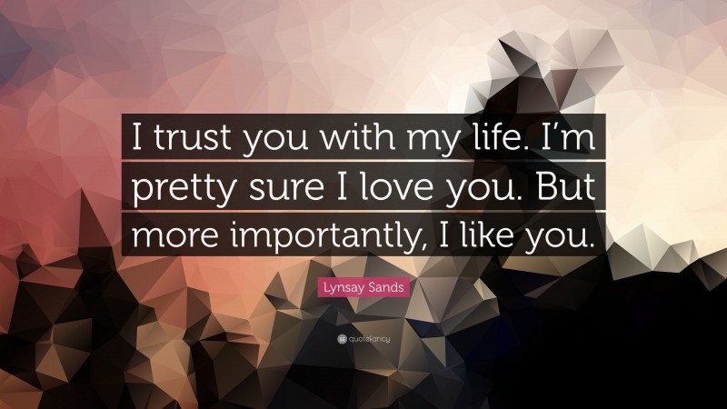 Lynsay Sands Quote: “I trust you with my life. I’m pretty sure I love you. But more importantly, I like you.”