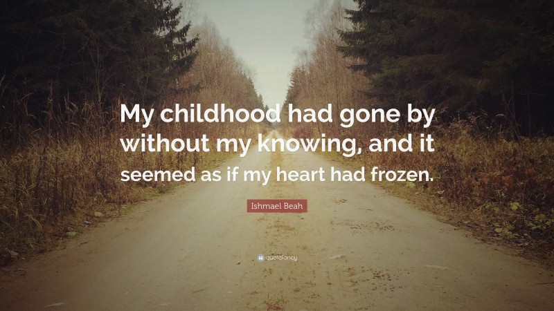 Ishmael Beah Quote: “My childhood had gone by without my knowing, and it seemed as if my heart had frozen.”