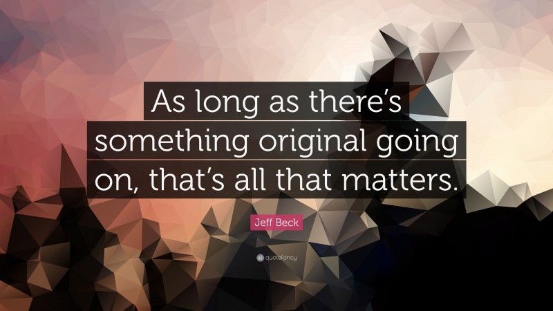 Jeff Beck Quote: “As long as there’s something original going on, that’s all that matters.”