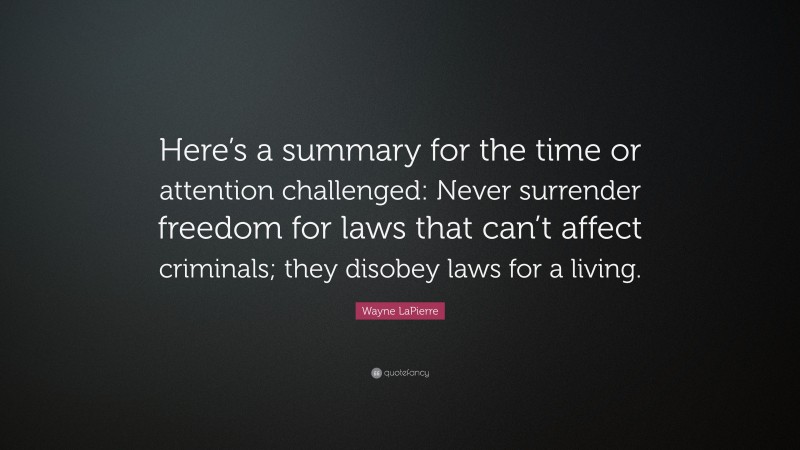 Wayne LaPierre Quote: “Here’s a summary for the time or attention challenged: Never surrender freedom for laws that can’t affect criminals; they disobey laws for a living.”