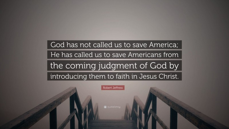 Robert Jeffress Quote: “God has not called us to save America; He has called us to save Americans from the coming judgment of God by introducing them to faith in Jesus Christ.”