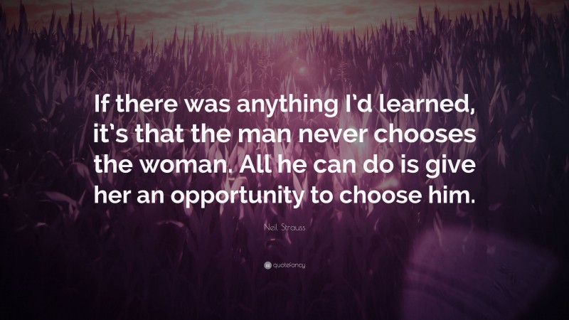 Neil Strauss Quote: “If there was anything I’d learned, it’s that the man never chooses the woman. All he can do is give her an opportunity to choose him.”