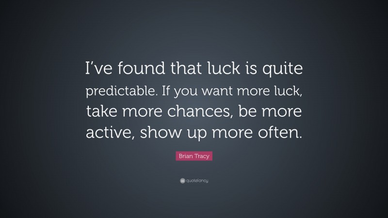 Brian Tracy Quote: “I’ve found that luck is quite predictable. If you want more luck, take more  chances, be more active, show up more often.”