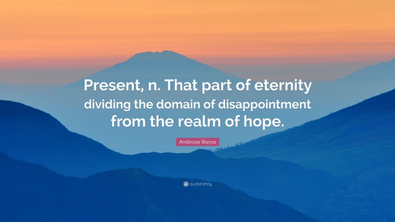 Ambrose Bierce Quote: “Present, n. That part of eternity dividing the domain of disappointment from the realm of hope.”