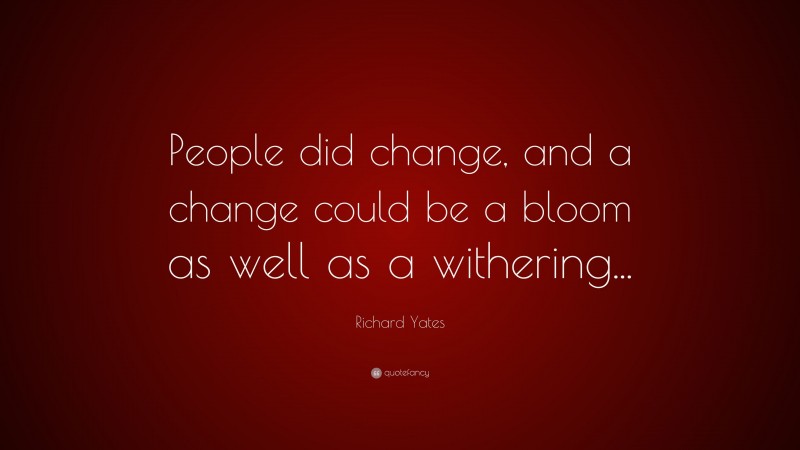 Richard Yates Quote: “People did change, and a change could be a bloom as well as a withering...”