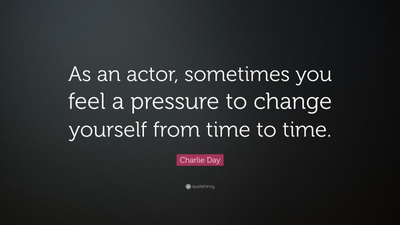 Charlie Day Quote: “As an actor, sometimes you feel a pressure to change yourself from time to time.”