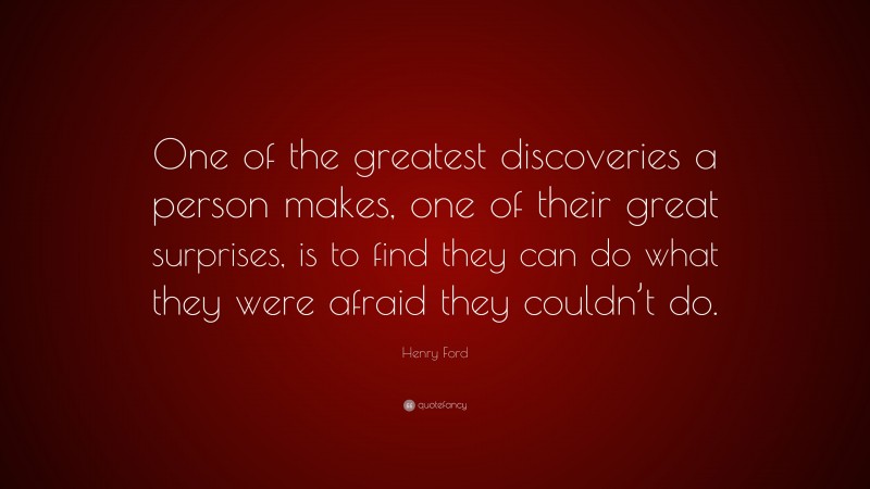 Henry Ford Quote: “One of the greatest discoveries a person makes, one of their great surprises, is to find they can do what they were afraid they couldn’t do.”